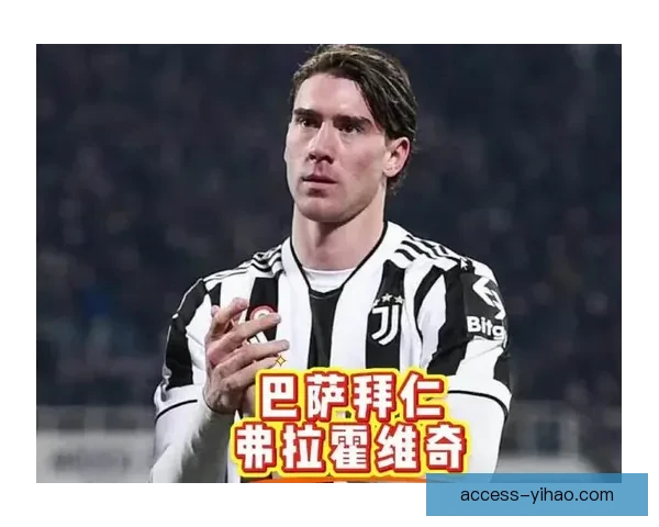 尤文图斯全面评估弗拉霍维奇未来定位与转会可能性今夏去留抉择成重建关键